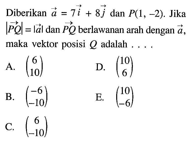 Diberikan  a=7i+8 j  dan  P(1,-2) .  Jika  |P Q|=|a|  dan  P Q  berlawanan arah dengan  a  maka vektor posisi  Q  adalah ....A.  (6  10) D.  (10  6) B.  (-6  -10) E.  (10  -6) C.  (6  -10) 