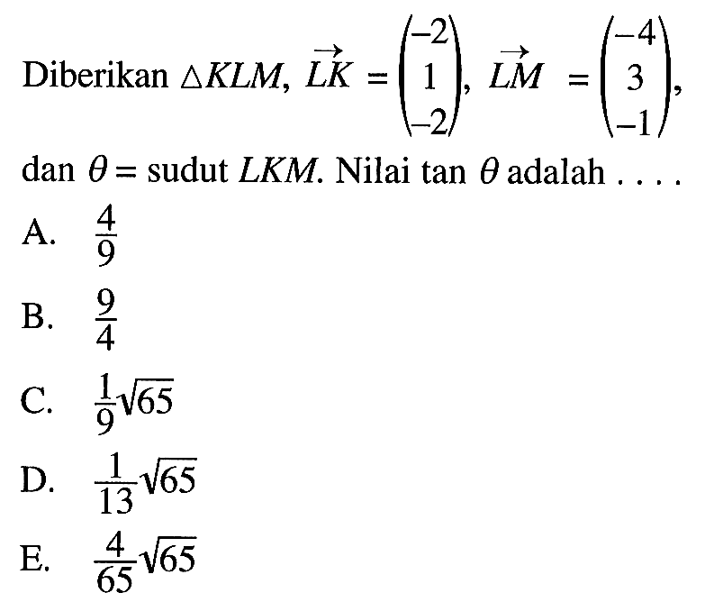 Diberikan segitiga KLM, vektor LK=(-2 1 -2), vektor LM=(-4 3 -1) dan theta=sudut LKM. Nilai tan theta adalah ...