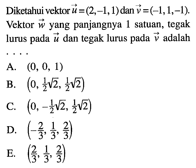 Diketahui vektor u=(2,-1,1) dan vektor v=(-1,1,-1), Vektor w yang panjangnya 1 satuan, tegak lurus pada vektor u dan tegak lurus pada v adalah ... 
