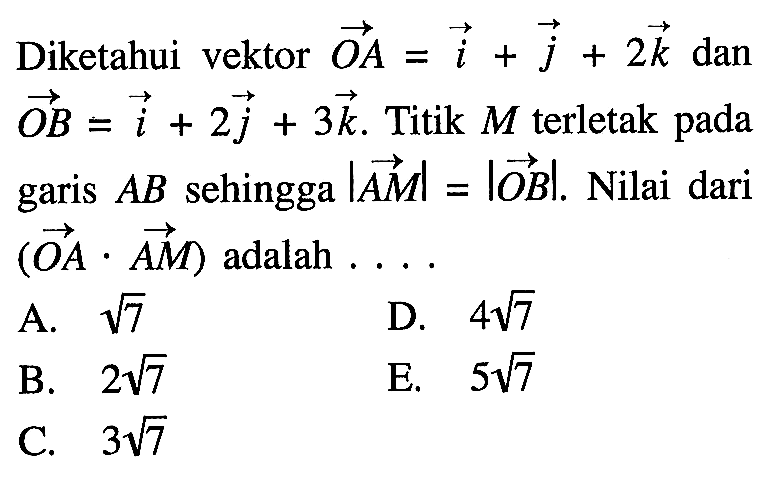 Diketahui vektor OA=i+j+2k dan vektor OB=i+2j+3k. Titik M terletak pada garis AB sehingga |vektor A M|=|vektor OB|. Nilai dari (vektor OA.vektor AM) adalah ...