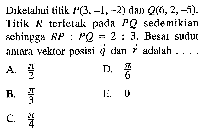 Diketahui titik P(3,-1,-2) dan Q(6,2,-5). Titik R terletak pada PQ sedemikian sehingga RP:PQ=2:3. Besar sudut antara vektor posisi q dan r adalah...