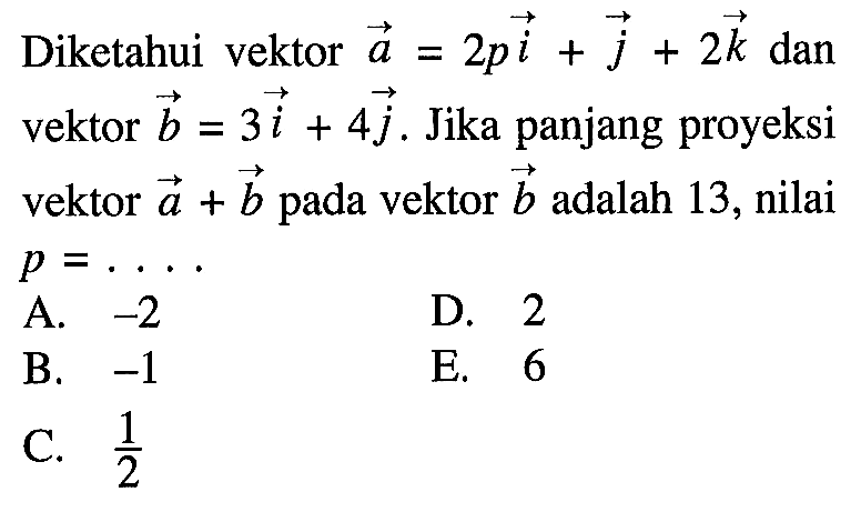 Diketahui vektor  a=2pi+j+2 k  dan vektor  b=3i+4 j . Jika panjang proyeksi vektor  a+b  pada vektor  b  adalah 13, nilai  p=.... 