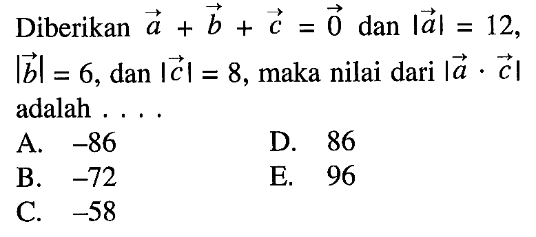 Diberikan vektor a+b+c=0 dan |a|=12 |b|=6, dan |c|=8, maka nilai dari |a.c| adalah ....