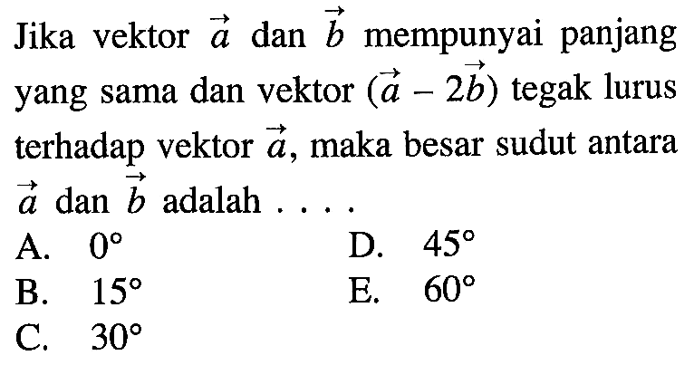 Jika vektor a dan vektor b mempunyai panjang yang sama dan vektor (a-2b) tegak lurus terhadap vektor a, maka besar sudut antara vektor a dan vektor b adalah ....