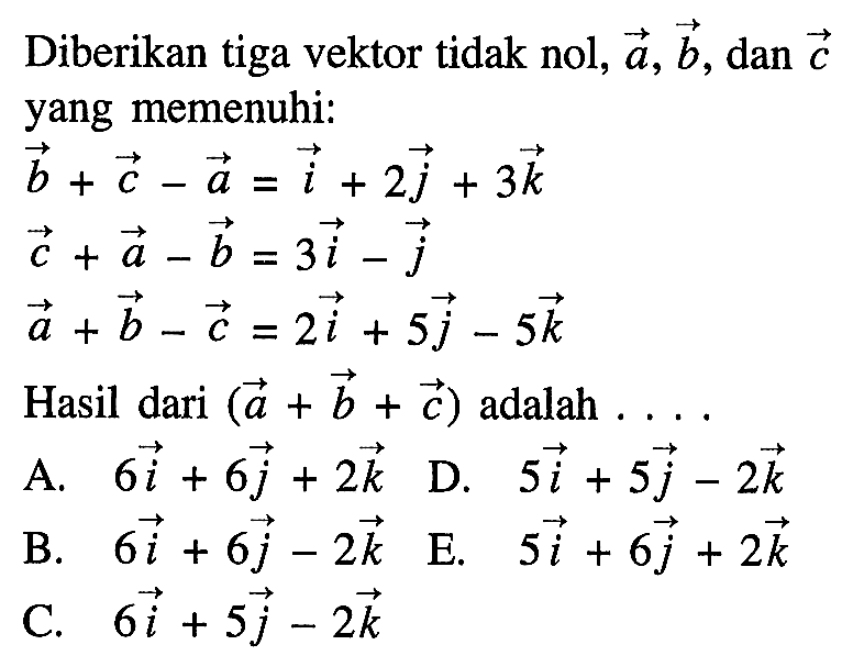 Diberikan tiga vektor tidak nol, vektor a, vektor b, dan vektor c yang memenuhi:vektor b+vektor c-vektor a=vektor i+2 vektor j+3 vektor kvektor c+vektor a-vektor b=3 vektor i-vektor jvektor a+vektor b-vektor c=2 vektor i+5 vektor j-5 vektor kHasil dari  (vektor a+vektor b+vektor c) adalah  ....