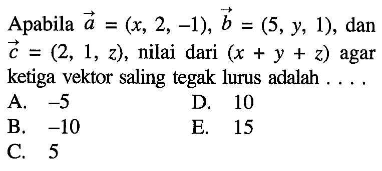 Apabila vektor a=(x,2,-1), vektor b=(5,y,1), dan vektor c=(2,1,z), nilai dari (x+y+z) agar ketiga vektor saling tegak lurus adalah ....