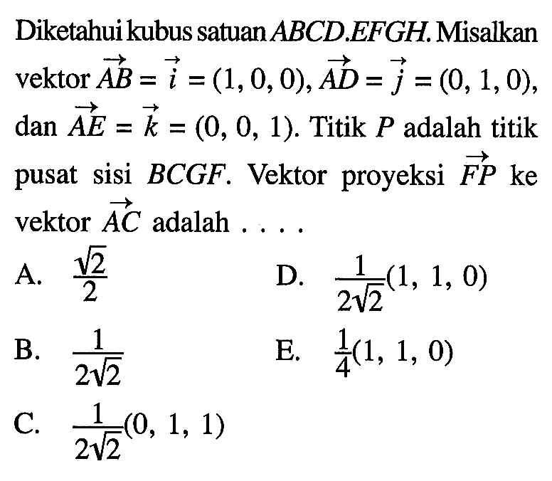 Diketahui kubus satuan ABCD.EFGH. Misalkan vektor AB=i=(1,0,0), vektor AD=j=(0,1,0) dan vektor AE=k=(0,0,1). Titik P adalah titik pusat sisi BCGF. Vektor proyeksi vektor FP ke vektor AC adalah... 