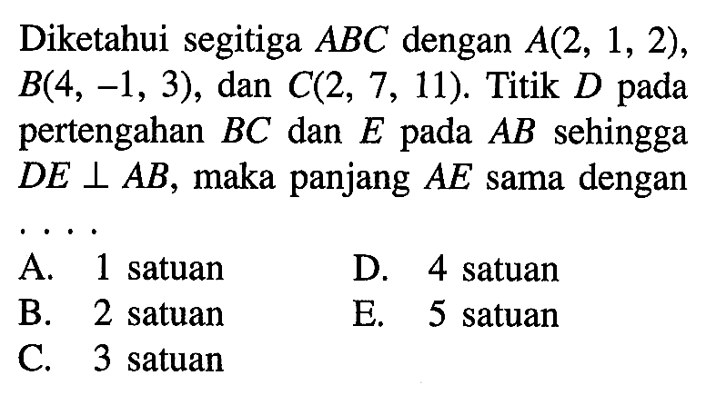 Diketahui segitiga ABC dengan A(2,1,2), B(4,-1,3), dan C(2,7,11). Titik D pada pertengahan BC dan E pada AB sehingga DE tegak lurus AB, maka panjang  AE sama dengan ....