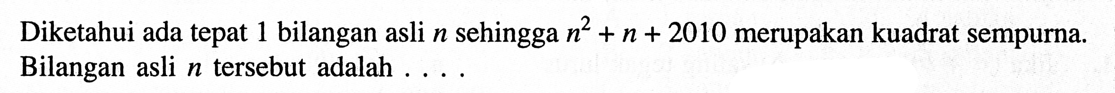 Diketahui ada tepat 1 bilangan asli n sehingga n^2+n+2010 merupakan kuadrat sempurna. Bilangan asli n tersebut adalah ....