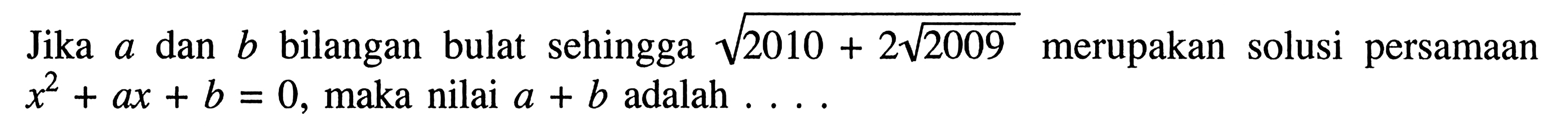 Jika a dan b bilangan bulat sehingga (2010+2(2009^1/2))^1/2 merupakan solusi persamaan x^2+ax+b=0, maka nilai a+b adalah ....