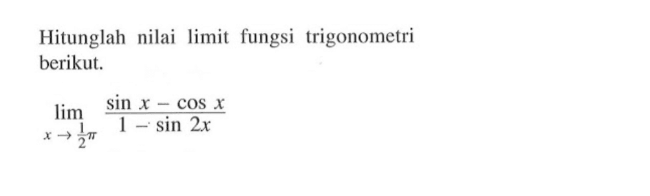 Hitunglah nilai limit fungsi trigonometri berikut. lim x->1/2pi (sin x-cos x)/(1-sin 2x)