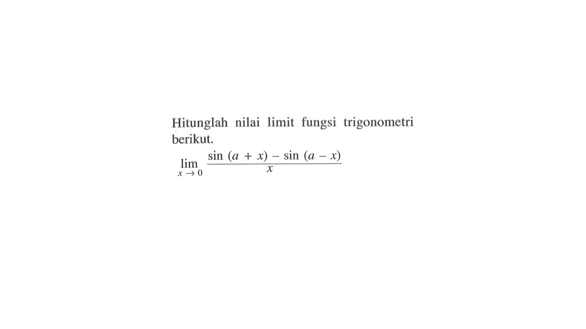 Hitunglah nilai limit fungsi trigonometri berikul. 
 limit x mendekati 0 sin (a+x)-sin (a-x)/x