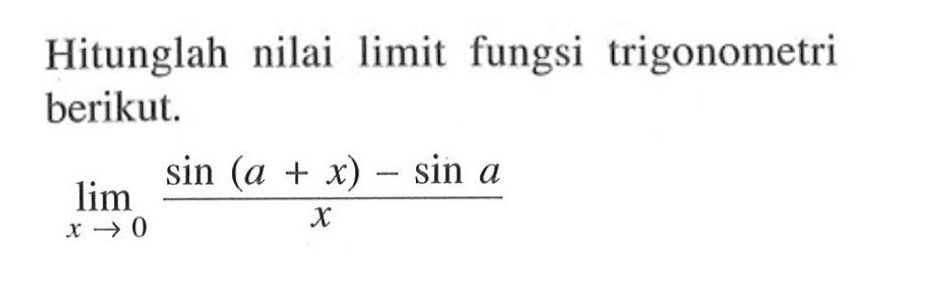 Hitunglah nilai limit fungsi trigonometri berikut. limit x -> 0 (sin(a+x)-sin a)/x