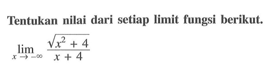Tentukan nilai dari setiap limit fungsi berikut. lim x->-tak hingga akar(x^2+4)/(x+4)
