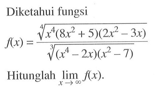 Diketahui fungsif(x)=(x^4(8x^2+5)(2x^2-3x))^(1/4)/((x^4-2x)(x^2-7))^(1/3)Hitunglah lim x mendekati tak hingga f(x).