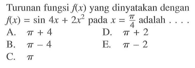 Turunan fungsi f(x) yang dinyatakan dengan f(x)=sin 4x+2x^2 pada x=pi/4 adalah . . . .
