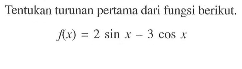 Tentukan turunan pertama dari fungsi berikut. f(x) = 2 sin x - 3 cos x