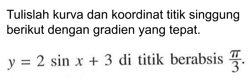 Tulislah kurva dan koordinat titik singgung berikut dengan gradien yang tepat. y = 2 sin x + 3 di titik berabsis pi/3.