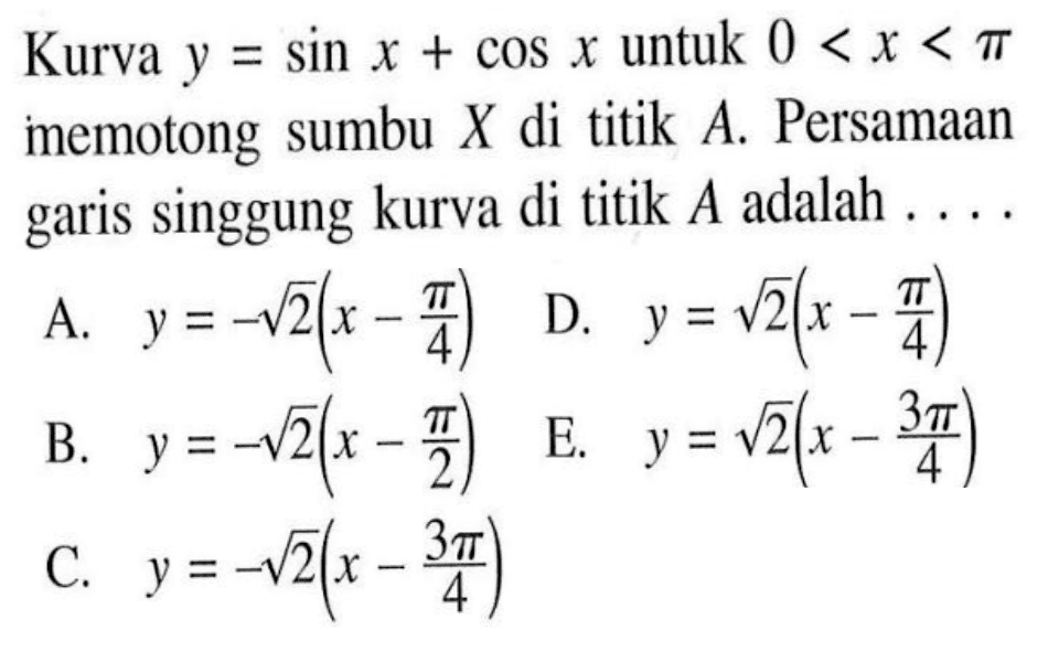 Kurva y = sin x + cos x untuk 0<x<pi memotong sumbu X di titik A. Persamaan garis singgung kurva di titik A adalah....