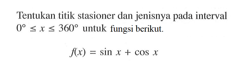 Tentukan titik stasioner dan jenisnya pada interval 0 <=x<=360 untuk fungsi berikut. f(x) = sin x + cos x