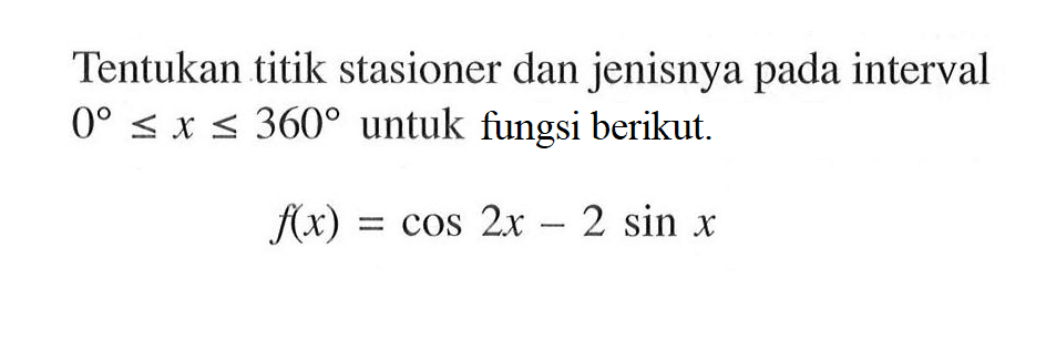Tentukan titik stasioner dan jenisnya pada interval 0<=x<=360 untuk fungsi berikut. f(x) = cos 2x - 2 sin x