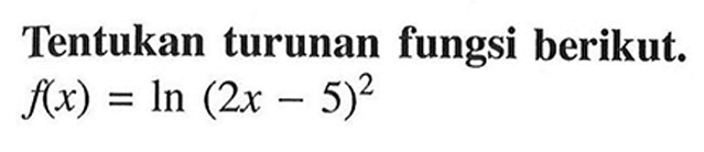 Tentukan turunan fungsi berikut.  f(x)=ln (2 x-5)^2 