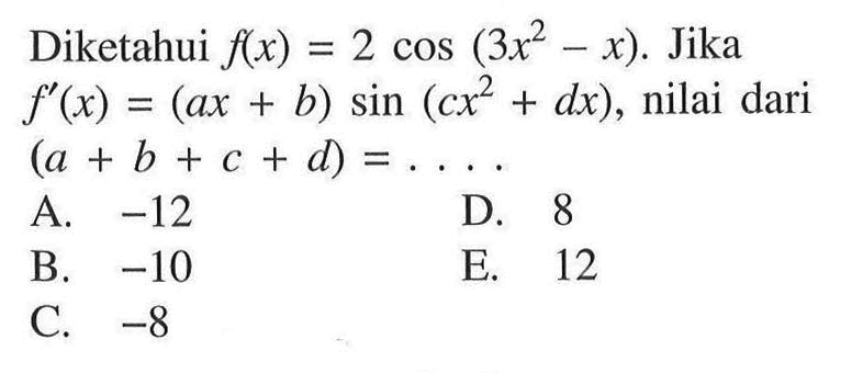 Diketahui f(x)=2cos(3x^2-x). Jika f'(x)=(ax+b)sin(cx^2+dx), nilai dari (a+b+c+d) = . . . .