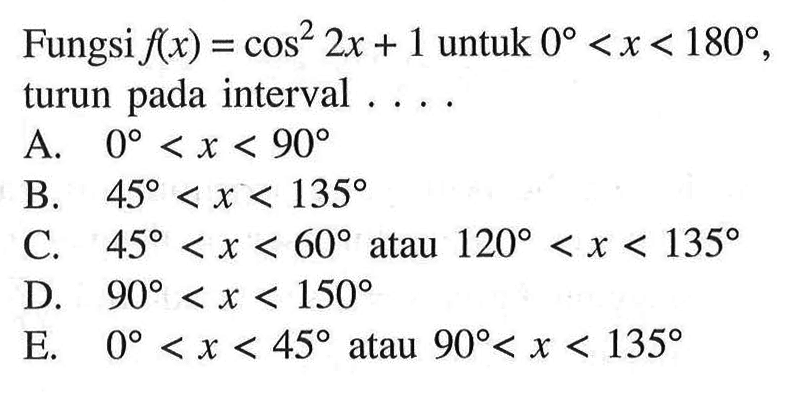 Fungsi  f(x)=cos^2 (2x) +1  untuk  0<x<180 , turun pada interval ....