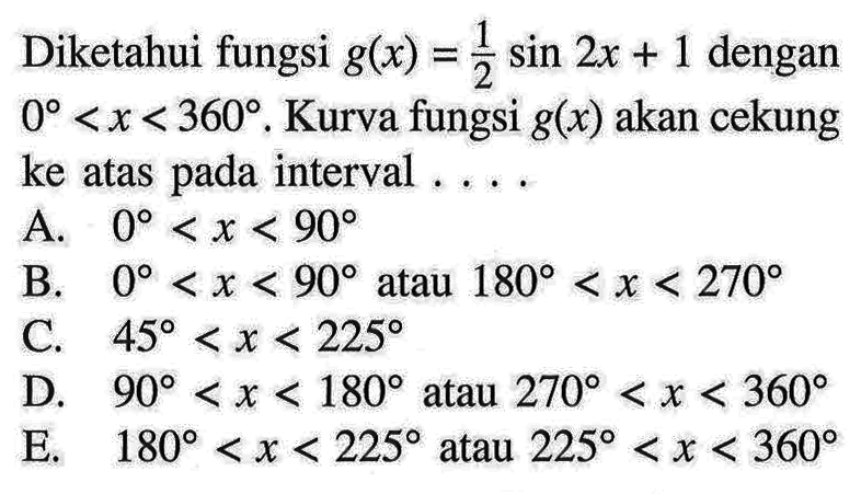 Diketahui fungsi g(x)=1/2 sin 2x+1 dengan 0<x<360. Kurva fungsi g(x) akan cekung ke atas pada interval ...