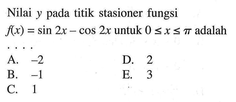 Nilai y pada titik stasioner fungsi f(x) = sin 2x - cos 2x untuk 0 <= x <= pi adalah 
