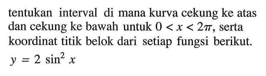 tentukan interval di cekung ke atas mana kurva dan cekung ke bawah untuk 0<x<2pi, serta koordinat titik belok dari setiap fungsi berikut. y = 2 sin^2 x