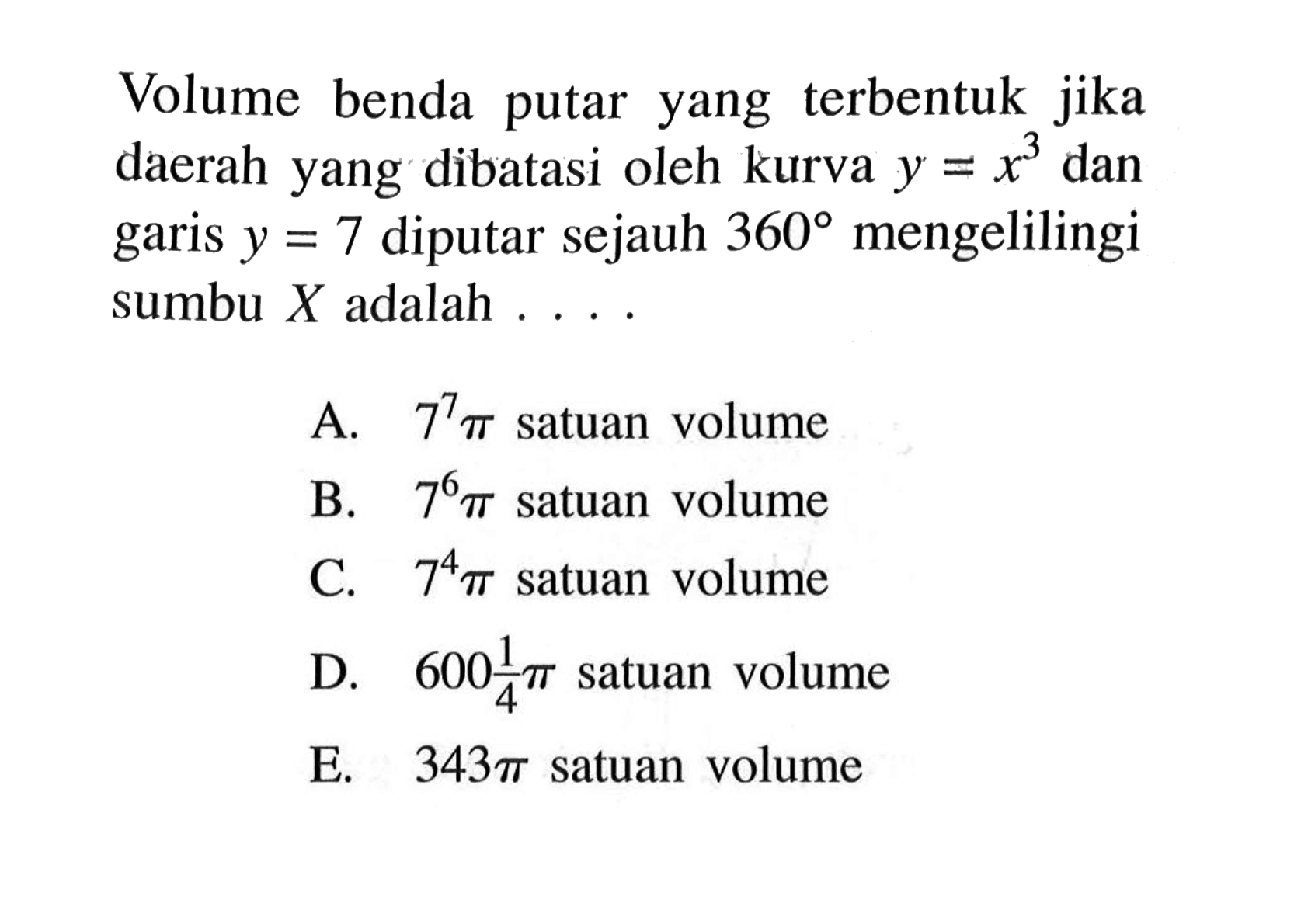 Volume benda putar yang terbentuk jika daerah yang dibatasi oleh kurva y=x^3 dan garis y=7 diputar sejauh 360 mengelilingi sumbu X adalah ....