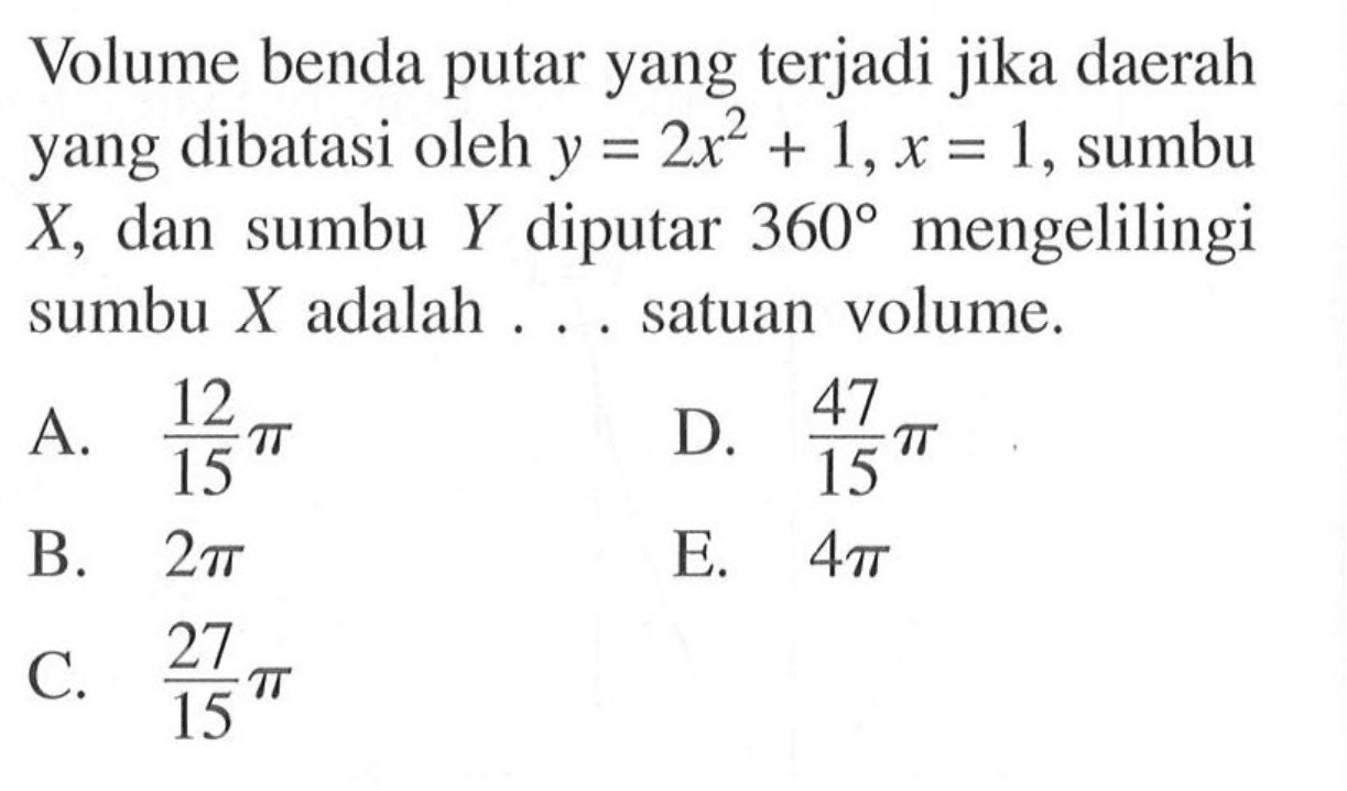 Volume benda putar yang terjadi jika daerah yang dibatasi oleh y=2x^2+1, x=1, sumbu X , dan sumbu Y diputar 360 mengelilingi sumbu X adalah ... satuan volume.