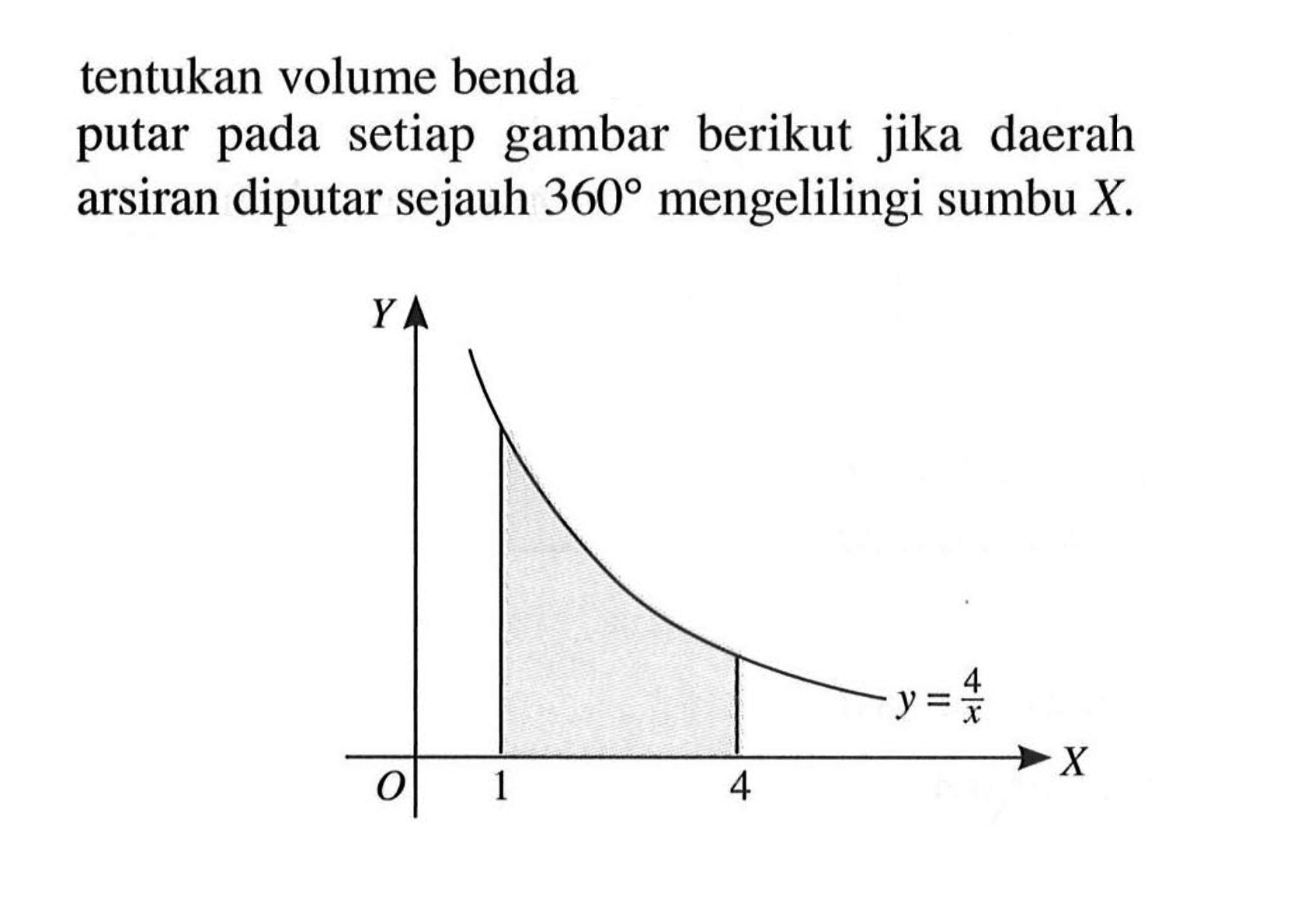 tentukan volume benda putar pada setiap gambar berikut jika daerah arsiran diputar sejauh 360 mengelilingi sumbu X. y=4/x 1 4