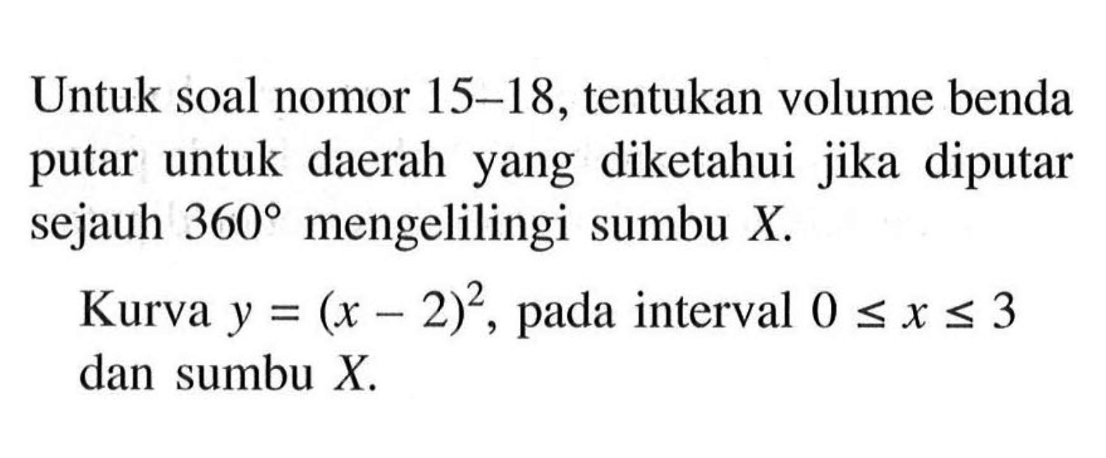 Untuk soal nomor 15-18, tentukan volume benda putar untuk daerah yang diketahui jika diputar sejauh 360 mengelilingi sumbu X.Kurva y=(x-2)^2, pada interval 0<=x<=3 dan sumbu X.