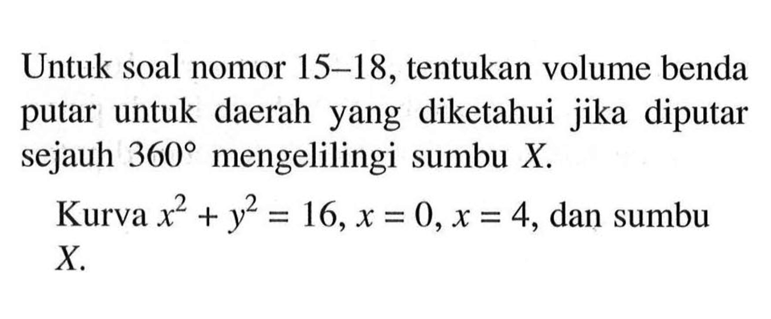 Untuk soal nomor 15-18, tentukan volume benda putar untuk daerah yang diketahui jika diputar sejauh 360 mengelilingi sumbu X. Kurva x^2+y^2=16, x=0, x=4, dan sumbu X.