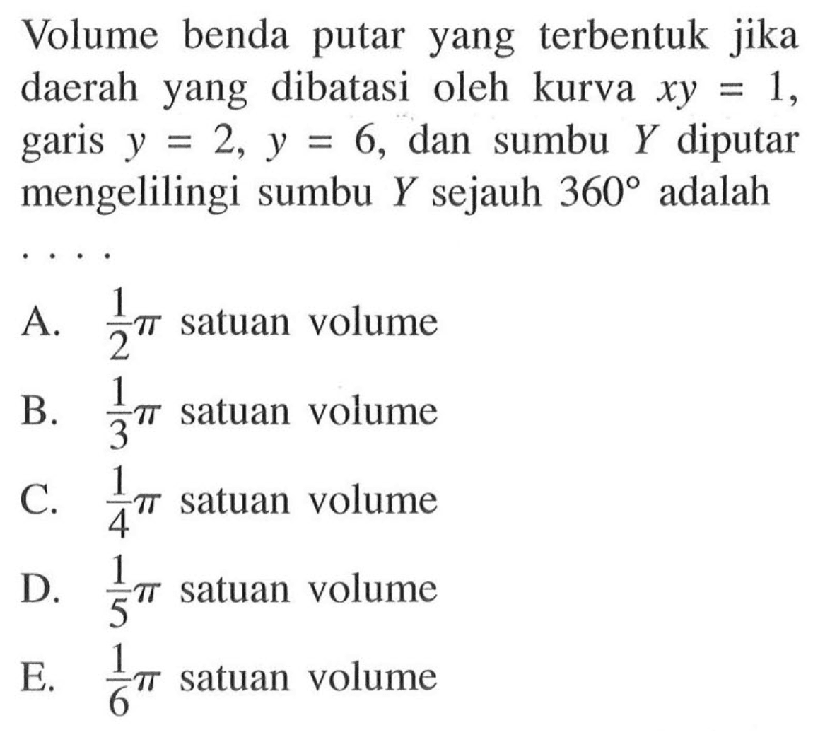 Volume benda putar yang terbentuk jika daerah yang dibatasi oleh kurva  xy = 1, garis  y = 2, y = 6, dan sumbu Y diputar mengelilingi sumbu Y sejauh 360 adalah ...