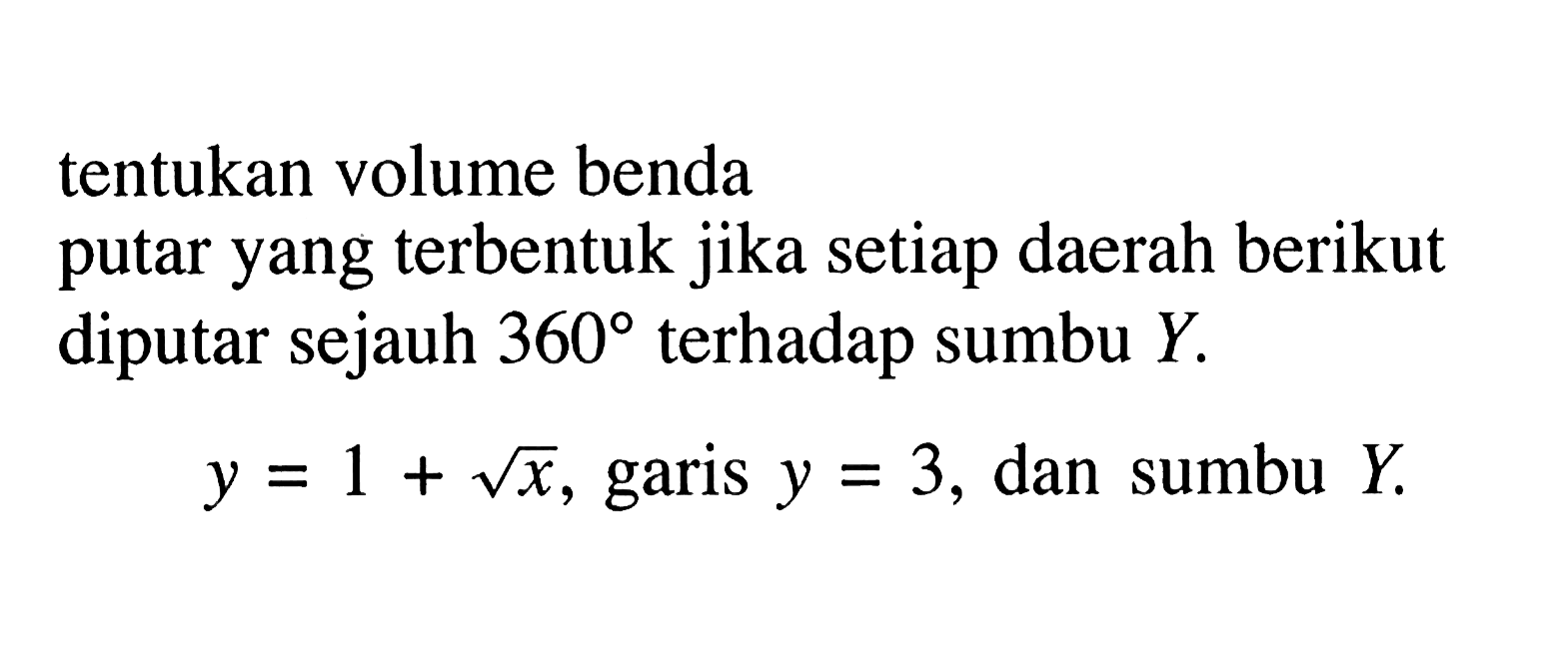 tentukan volume bendaputar yang terbentuk jika setiap daerah berikut diputar sejauh  360  terhadap sumbu  Y . y=1+akar(x) , garis  y=3 , dan sumbu  Y . 