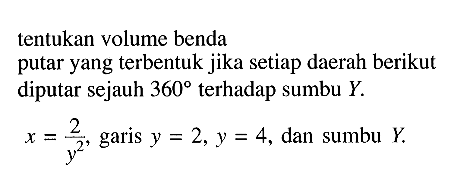 tentukan volume benda putar yang terbentuk jika setiap daerah berikut diputar sejauh  360  terhadap sumbu  Y .  x=2/y^2 , garis  y=2, y=4 , dan sumbu  Y .