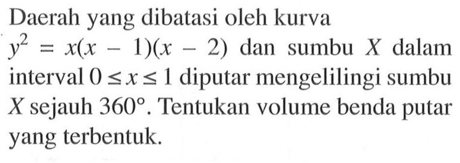 Daerah yang dibatasi oleh kurva  y^2=x(x-1)(x-2)  dan sumbu  X  dalam interval  0<=x<=1  diputar mengelilingi sumbu  X  sejauh  360 . Tentukan volume benda putar yang terbentuk.