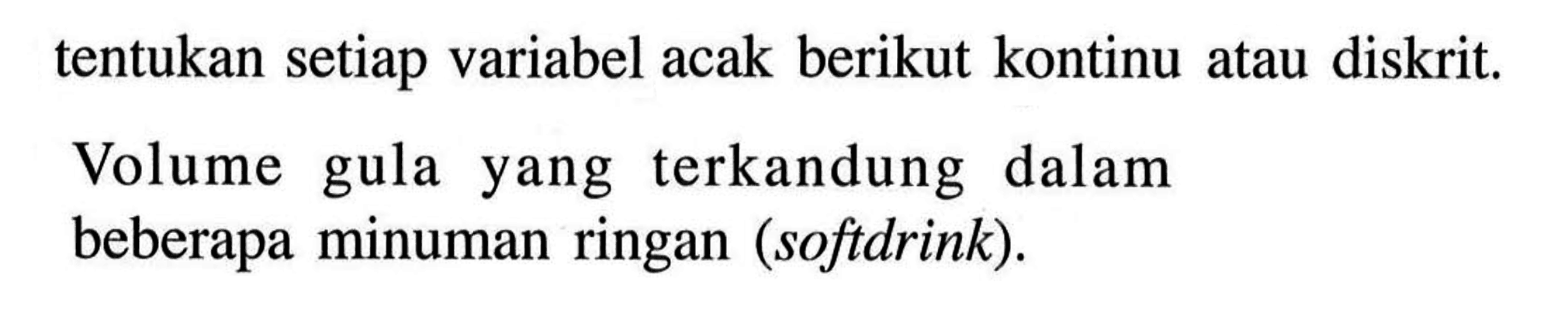 tentukan setiap variabel acak berikut kontinu atau diskrit. Volume gula yang terkandung dalam beberapa minuman ringan (softdrink).