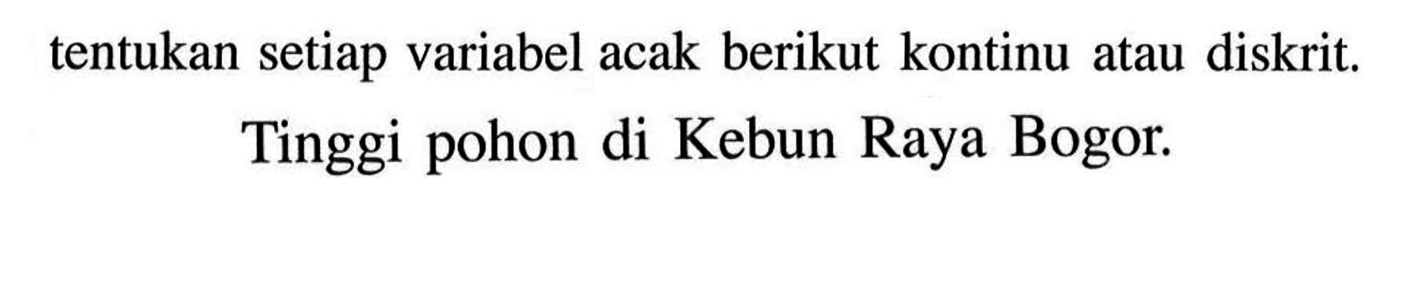 tentukan setiap variabel acak berikut kontinu atau diskrit.Tinggi pohon di Kebun Raya Bogor. 