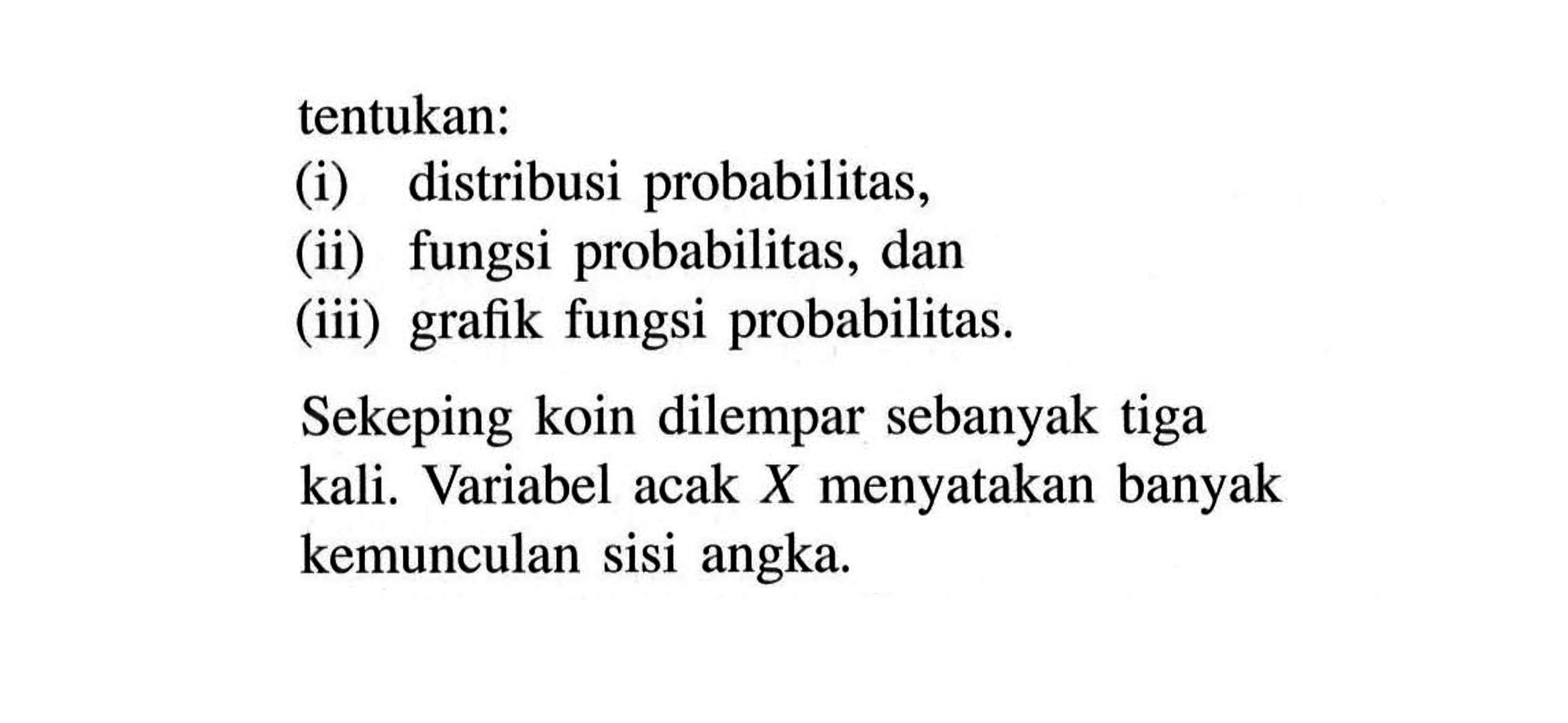 tentukan:(i) distribusi probabilitas,(ii) fungsi probabilitas, dan(iii) grafik fungsi probabilitas.Sekeping koin dilempar sebanyak tiga kali. Variabel acak X menyatakan banyak kemunculan sisi angka.