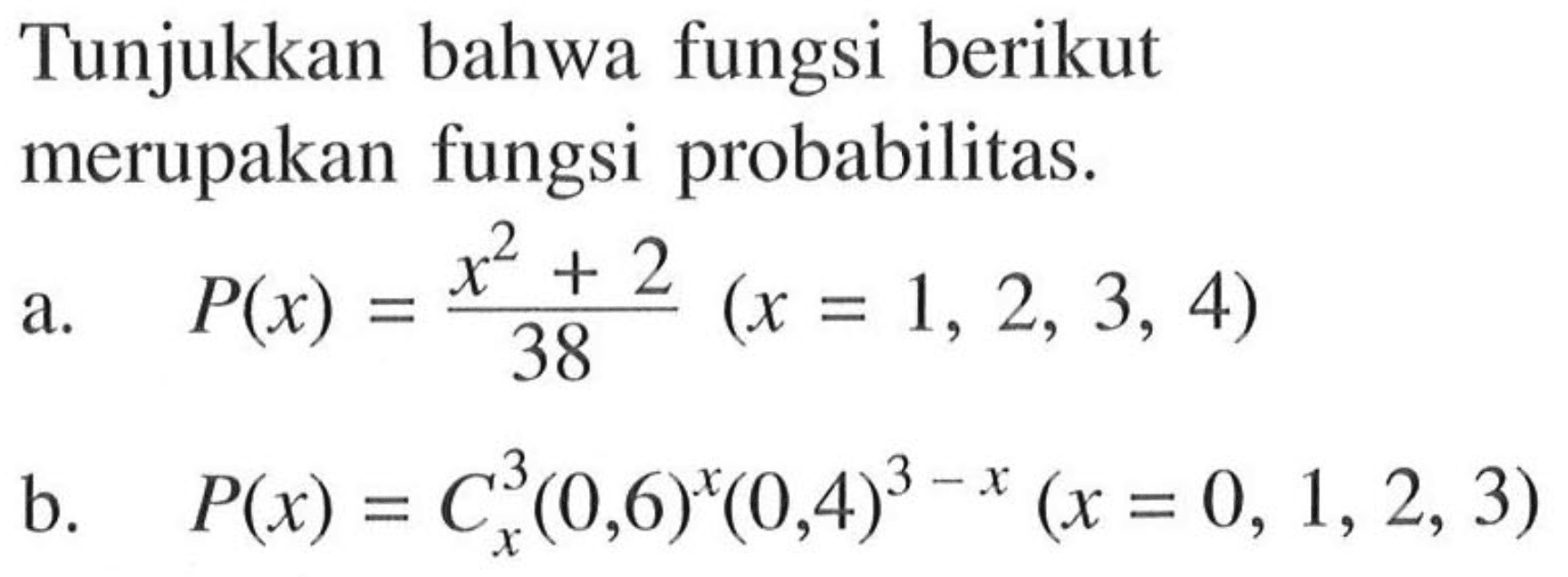 Tunjukkan bahwa fungsi berikut merupakan fungsi probabilitas.a. P(x)=(x^2+2)/38 (x=1,2,3,4) b. P(x)=3 C x (0,6)^x (0,4)^(3-x) (x=0,1,2,3) 