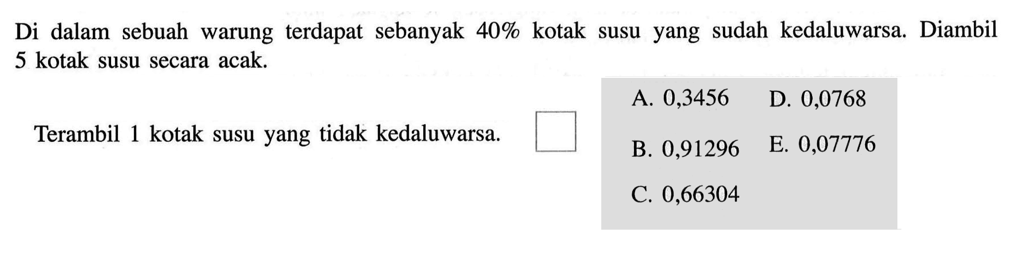 Di dalam sebuah warung terdapat sebanyak 40% kotak susu yang sudah kedaluwarsa. Diambil 5 kotak susu secara acak. Terambil 1 kotak susu yang tidak kedaluwarsa.