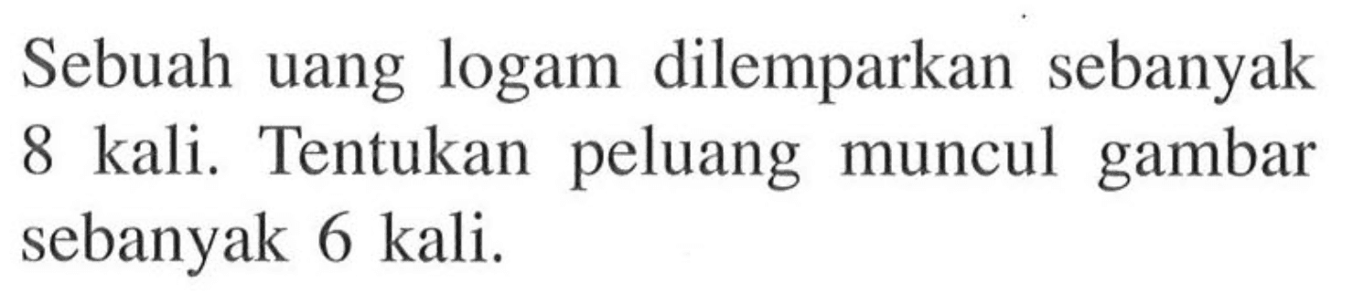 Sebuah uang logam dilemparkan sebanyak 8 kali. Tentukan peluang muncul gambar sebanyak 6 kali.