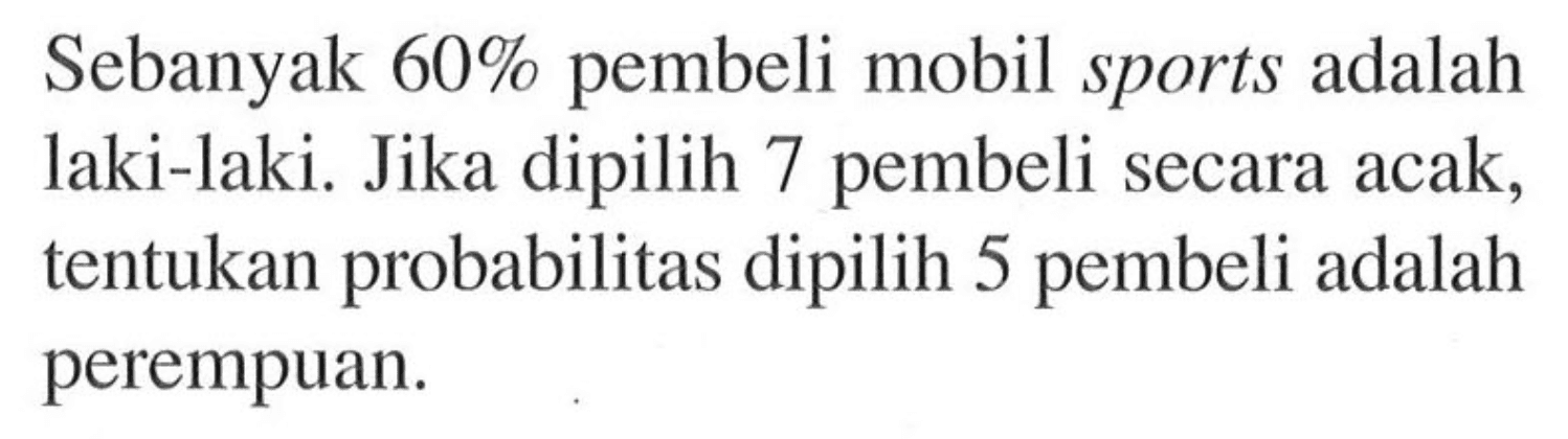 Sebanyak 60% pembeli mobil sports adalah laki-laki. Jika dipilih 7 pembeli secara acak, tentukan probabilitas dipilih 5 pembeli adalah perempuan.