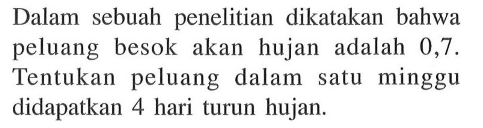 Dalam sebuah penelitian dikatakan bahwa peluang besok akan hujan adalah 0,7. Tentukan peluang dalam satu minggu didapatkan 4 hari turun hujan.