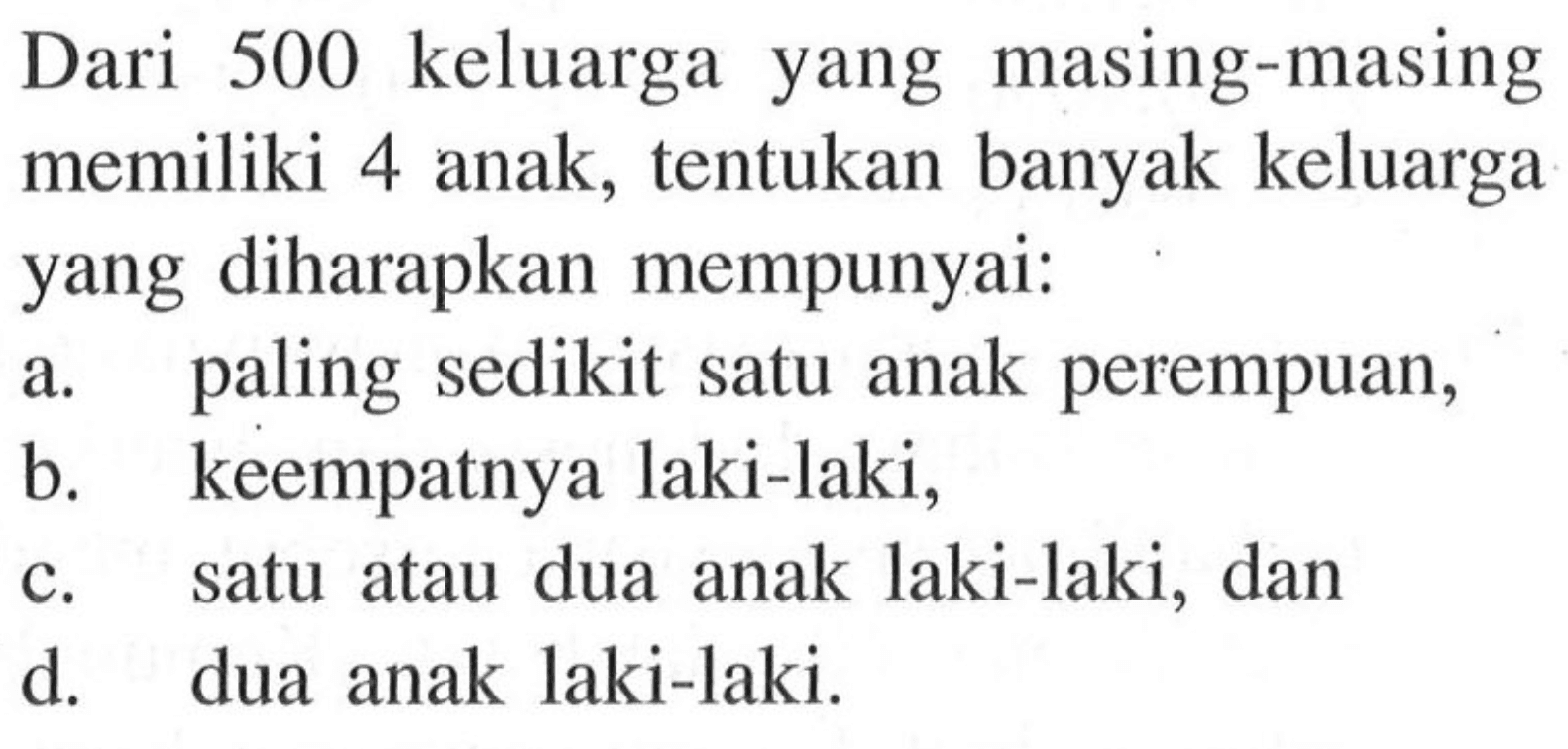 Dari 500 keluarga yang masing-masing memiliki 4 anak, tentukan banyak keluarga yang diharapkan mempunyai: a. paling sedikit satu anak perempuan, b. keempatnya laki-laki, c. satu atau dua anak laki-laki, dan d. dua anak laki-laki.