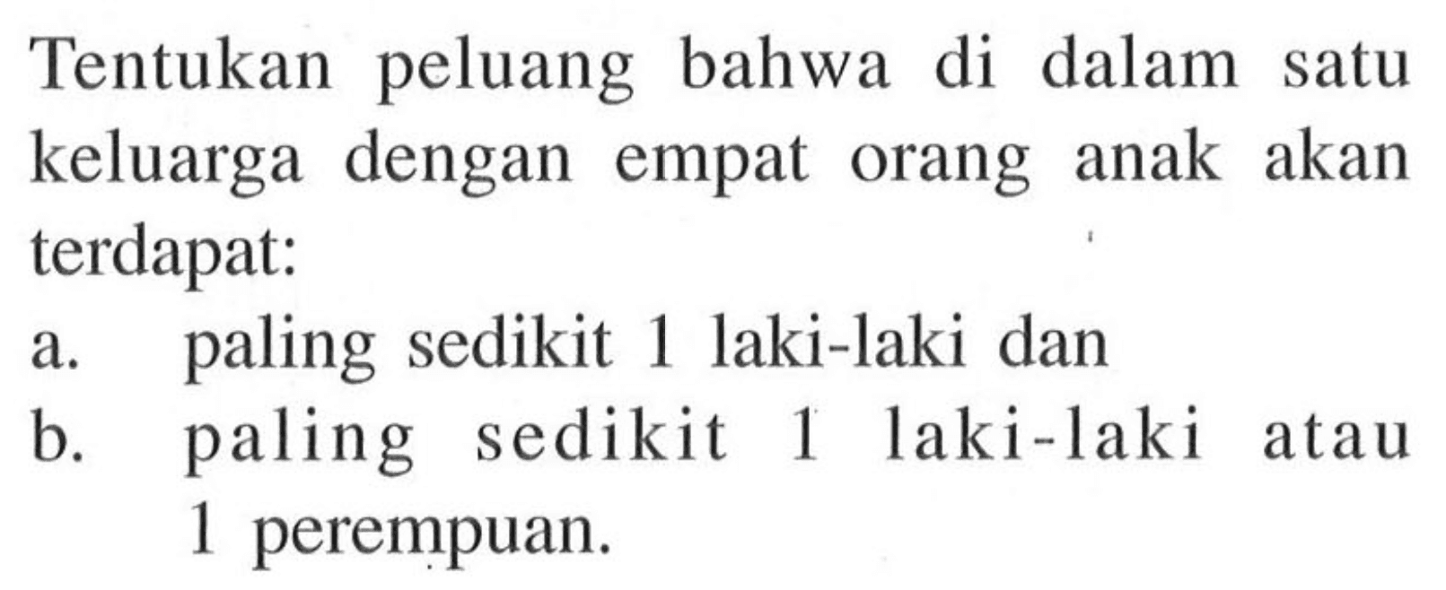Tentukan peluang bahwa di dalam satu keluarga dengan empat orang anak akan terdapat: a. paling sedikit 1 laki-laki dan b. paling sedikit 1 laki-laki atau 1 perempuan. 